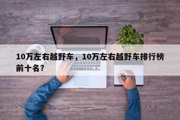 10萬左右越野車，10萬左右越野車排行榜前十名？