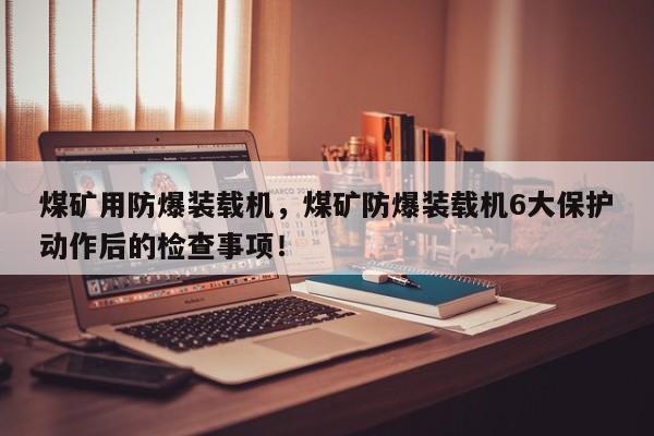 煤礦用防爆裝載機，煤礦防爆裝載機6大保護動作后的檢查事項！
