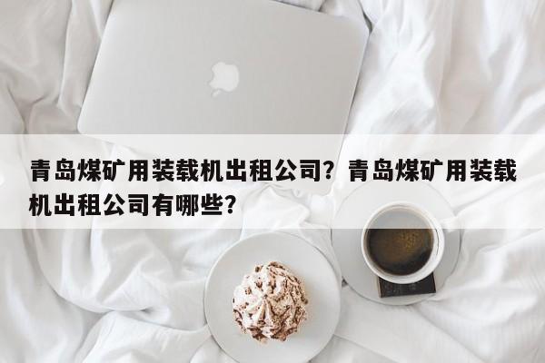 青島煤礦用裝載機(jī)出租公司？青島煤礦用裝載機(jī)出租公司有哪些？