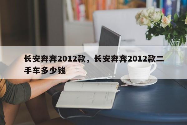 長安奔奔2012款，長安奔奔2012款二手車多少錢