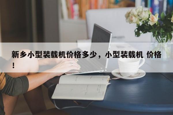 新鄉(xiāng)小型裝載機(jī)價(jià)格多少，小型裝載機(jī) 價(jià)格！