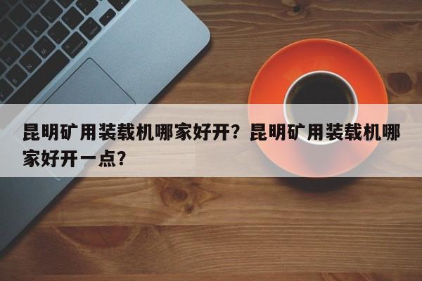 昆明礦用裝載機哪家好開？昆明礦用裝載機哪家好開一點？