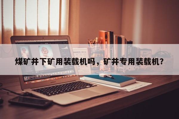 煤礦井下礦用裝載機(jī)嗎，礦井專用裝載機(jī)？