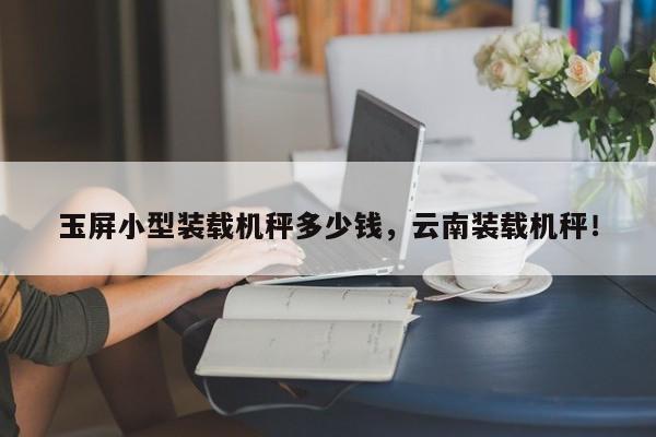 玉屏小型裝載機(jī)秤多少錢，云南裝載機(jī)秤！