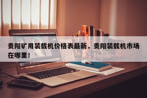 貴陽(yáng)礦用裝載機(jī)價(jià)格表最新，貴陽(yáng)裝載機(jī)市場(chǎng)在哪里！