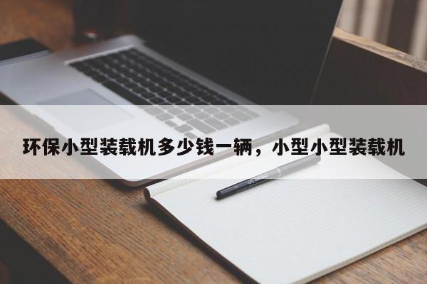 環(huán)保小型裝載機(jī)多少錢一輛，小型小型裝載機(jī)
