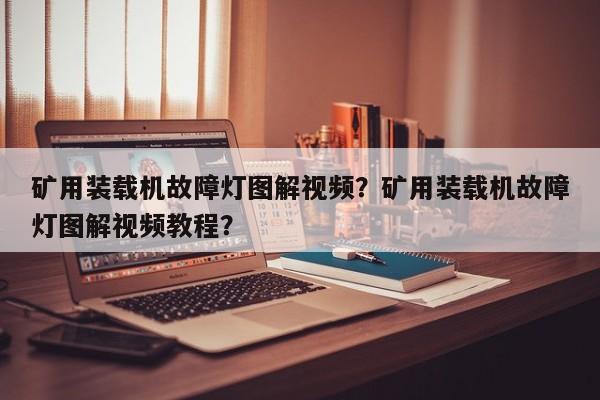 礦用裝載機(jī)故障燈圖解視頻？礦用裝載機(jī)故障燈圖解視頻教程？