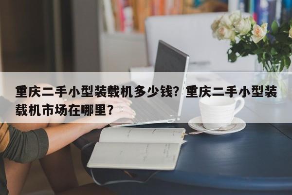 重慶二手小型裝載機多少錢？重慶二手小型裝載機市場在哪里？