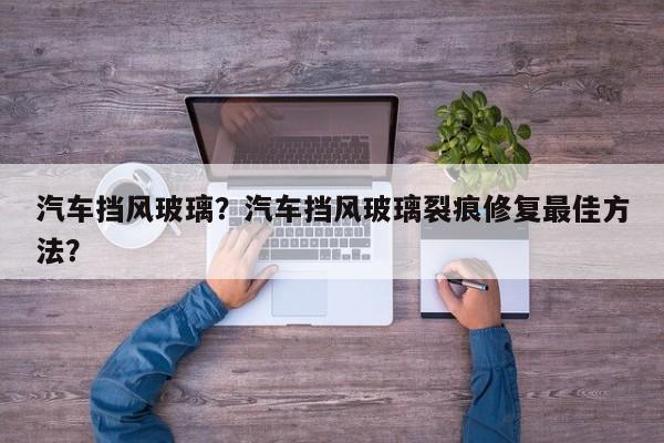 汽車擋風(fēng)玻璃？汽車擋風(fēng)玻璃裂痕修復(fù)最佳方法？