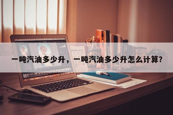 一噸汽油多少升，一噸汽油多少升怎么計(jì)算？