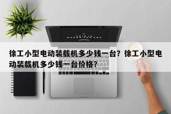 徐工小型電動(dòng)裝載機(jī)多少錢一臺(tái)？徐工小型電動(dòng)裝載機(jī)多少錢一臺(tái)價(jià)格？