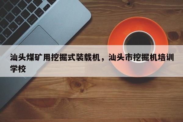 汕頭煤礦用挖掘式裝載機(jī)，汕頭市挖掘機(jī)培訓(xùn)學(xué)校