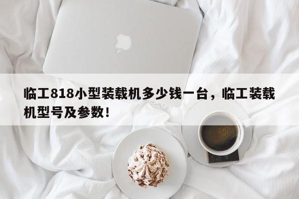 臨工818小型裝載機多少錢一臺，臨工裝載機型號及參數(shù)！