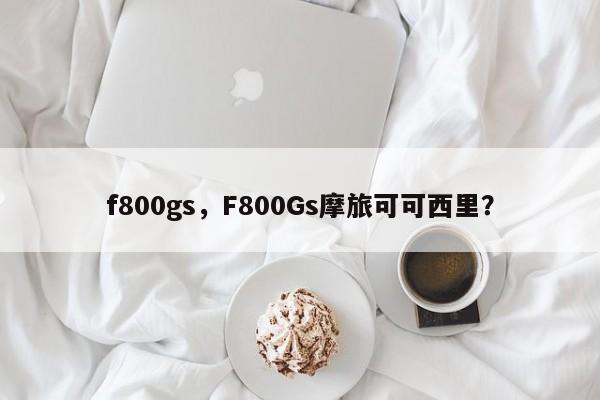 f800gs，F(xiàn)800Gs摩旅可可西里？