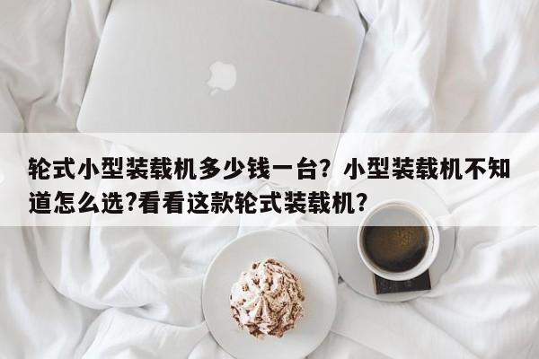 輪式小型裝載機(jī)多少錢一臺(tái)？小型裝載機(jī)不知道怎么選?看看這款輪式裝載機(jī)？