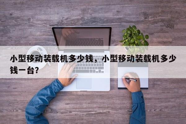 小型移動裝載機多少錢，小型移動裝載機多少錢一臺？