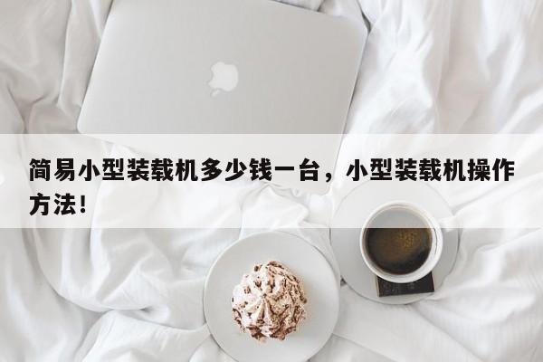簡易小型裝載機多少錢一臺，小型裝載機操作方法！
