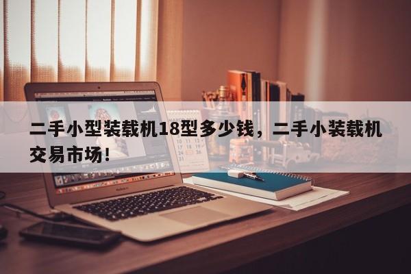 二手小型裝載機(jī)18型多少錢，二手小裝載機(jī)交易市場！