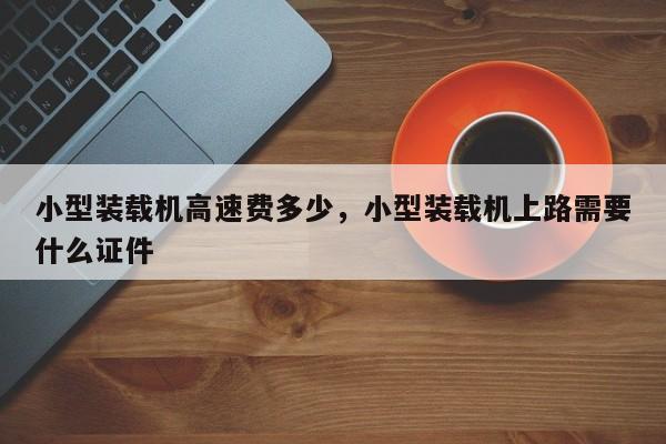 小型裝載機(jī)高速費(fèi)多少，小型裝載機(jī)上路需要什么證件
