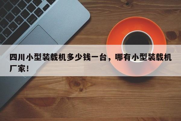 四川小型裝載機(jī)多少錢一臺(tái)，哪有小型裝載機(jī)廠家！