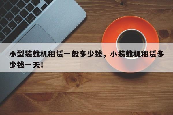小型裝載機租賃一般多少錢，小裝載機租賃多少錢一天！