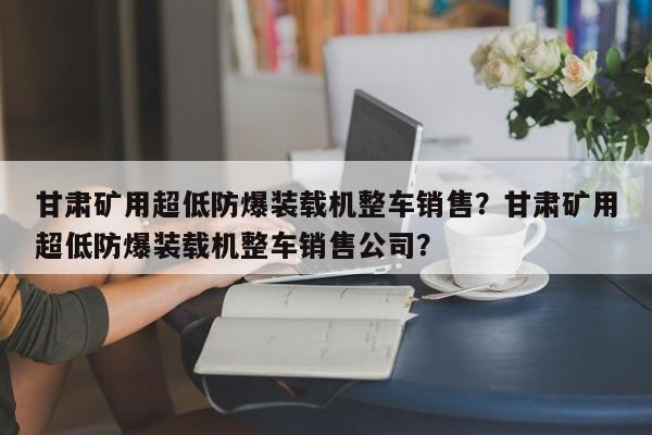 甘肅礦用超低防爆裝載機(jī)整車銷售？甘肅礦用超低防爆裝載機(jī)整車銷售公司？