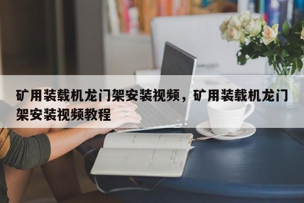 礦用裝載機(jī)龍門架安裝視頻，礦用裝載機(jī)龍門架安裝視頻教程