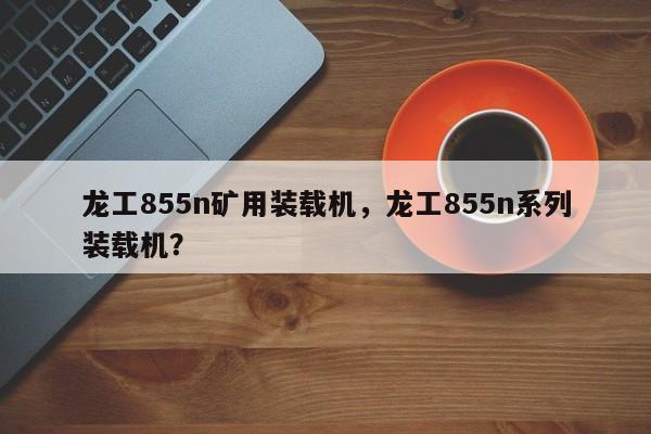龍工855n礦用裝載機(jī)，龍工855n系列裝載機(jī)？