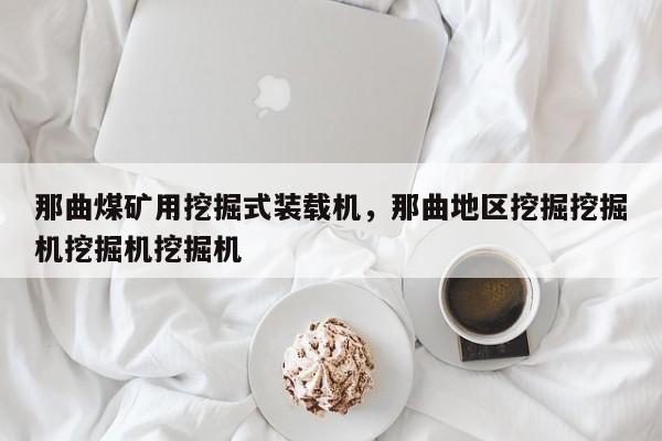 那曲煤礦用挖掘式裝載機，那曲地區(qū)挖掘挖掘機挖掘機挖掘機