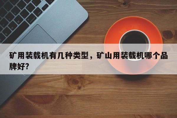 礦用裝載機有幾種類型，礦山用裝載機哪個品牌好?