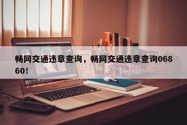 暢網(wǎng)交通違章查詢，暢網(wǎng)交通違章查詢06860！