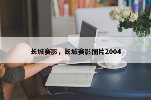 長(zhǎng)城賽影，長(zhǎng)城賽影圖片2004
