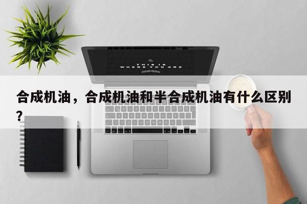 合成機(jī)油，合成機(jī)油和半合成機(jī)油有什么區(qū)別？