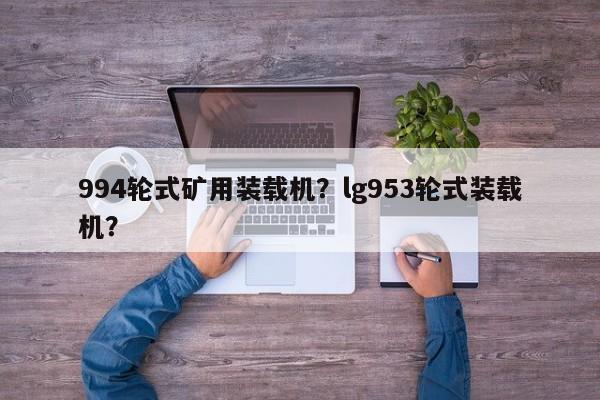 994輪式礦用裝載機(jī)？lg953輪式裝載機(jī)？