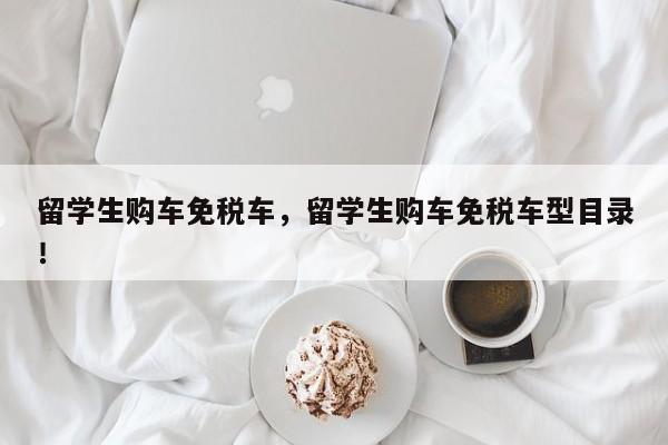 留學(xué)生購車免稅車，留學(xué)生購車免稅車型目錄！