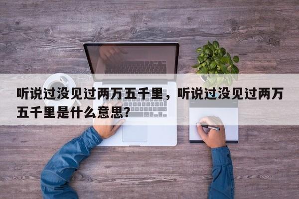 聽(tīng)說(shuō)過(guò)沒(méi)見(jiàn)過(guò)兩萬(wàn)五千里，聽(tīng)說(shuō)過(guò)沒(méi)見(jiàn)過(guò)兩萬(wàn)五千里是什么意思？