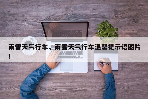 雨雪天氣行車，雨雪天氣行車溫馨提示語圖片！