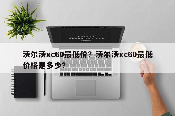 沃爾沃xc60最低價(jià)？沃爾沃xc60最低價(jià)格是多少？