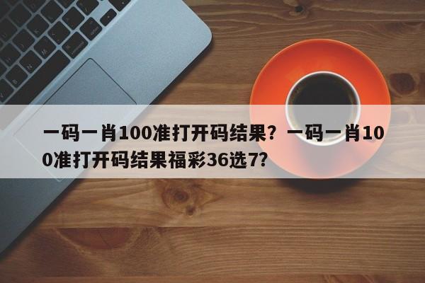 一碼一肖100準(zhǔn)打開碼結(jié)果？一碼一肖100準(zhǔn)打開碼結(jié)果福彩36選7？