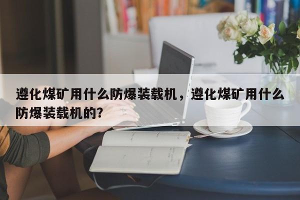 遵化煤礦用什么防爆裝載機(jī)，遵化煤礦用什么防爆裝載機(jī)的？
