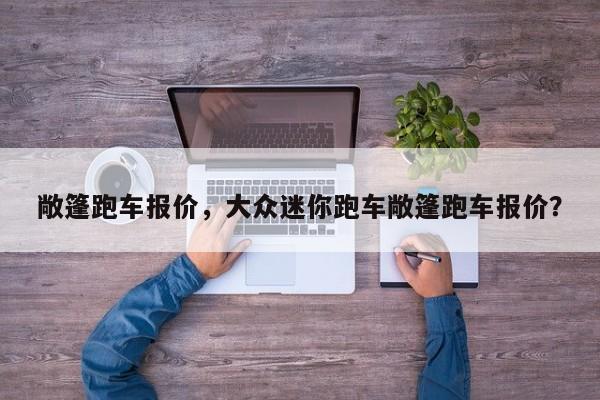 敞篷跑車報(bào)價(jià)，大眾迷你跑車敞篷跑車報(bào)價(jià)？