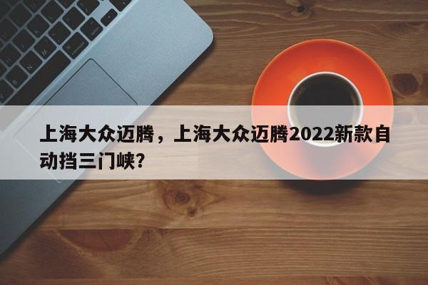 上海大眾邁騰，上海大眾邁騰2022新款自動擋三門峽？