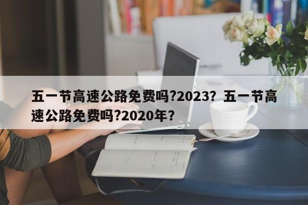 五一節(jié)高速公路免費嗎?2023？五一節(jié)高速公路免費嗎?2020年？