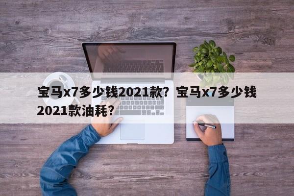 寶馬x7多少錢2021款？寶馬x7多少錢2021款油耗？