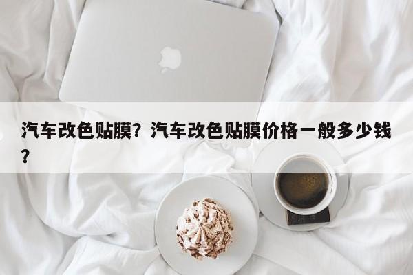 汽車改色貼膜？汽車改色貼膜價格一般多少錢？