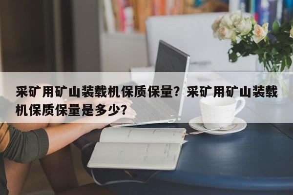 采礦用礦山裝載機(jī)保質(zhì)保量？采礦用礦山裝載機(jī)保質(zhì)保量是多少？