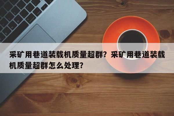 采礦用巷道裝載機(jī)質(zhì)量超群？采礦用巷道裝載機(jī)質(zhì)量超群怎么處理？