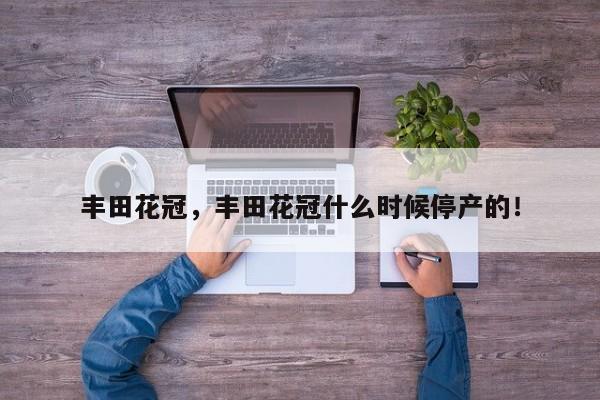 豐田花冠，豐田花冠什么時(shí)候停產(chǎn)的！