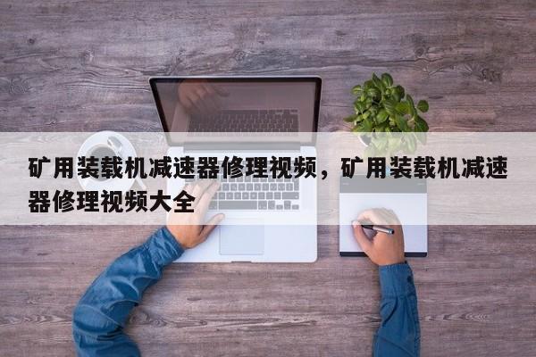 礦用裝載機(jī)減速器修理視頻，礦用裝載機(jī)減速器修理視頻大全