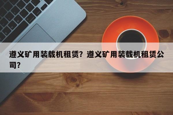 遵義礦用裝載機租賃？遵義礦用裝載機租賃公司？